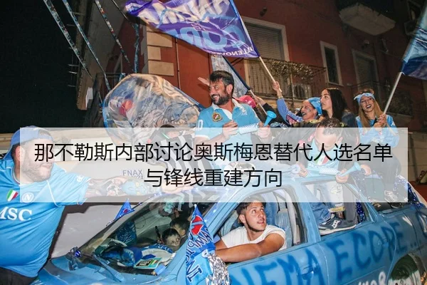 那不勒斯内部讨论奥斯梅恩替代人选名单与锋线重建方向