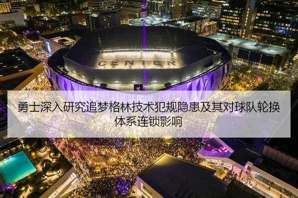 勇士深入研究追梦格林技术犯规隐患及其对球队轮换体系连锁影响