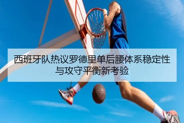 西班牙队热议罗德里单后腰体系稳定性与攻守平衡新考验