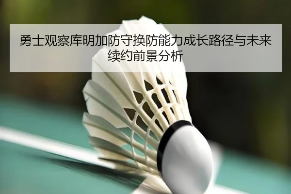 勇士观察库明加防守换防能力成长路径与未来续约前景分析