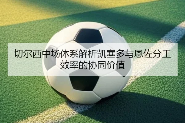 切尔西中场体系解析凯塞多与恩佐分工效率的协同价值